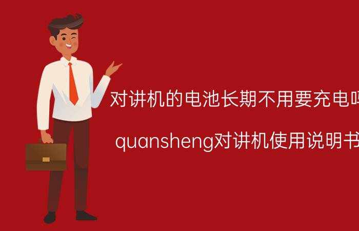 对讲机的电池长期不用要充电吗 quansheng对讲机使用说明书？